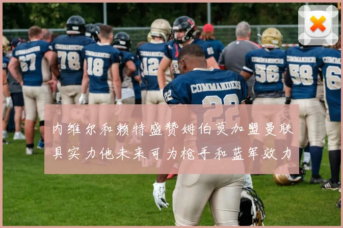 内维尔和赖特盛赞姆伯莫加盟曼联具实力他未来可为枪手和蓝军效力