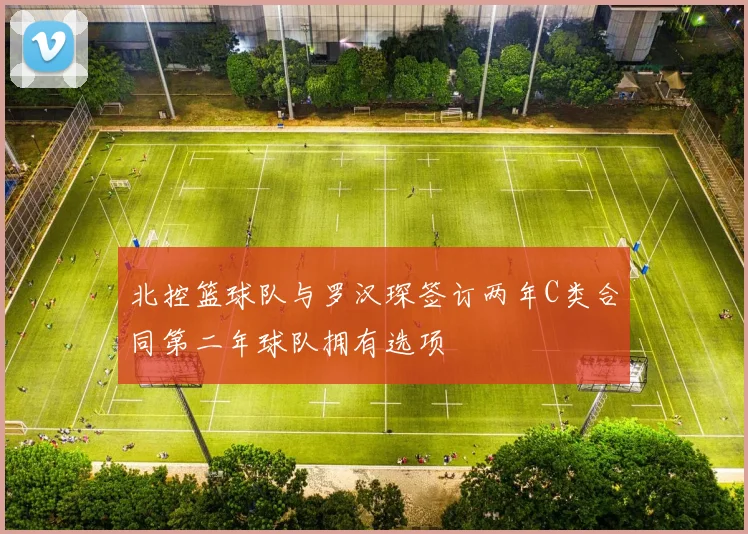 北控篮球队与罗汉琛签订两年C类合同第二年球队拥有选项