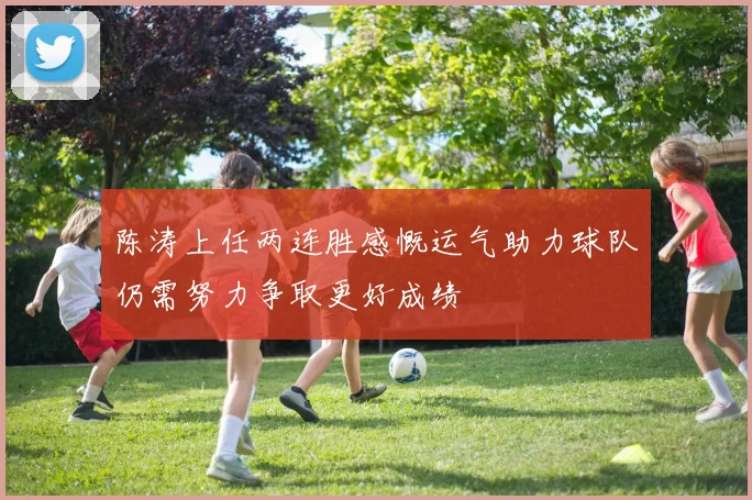 陈涛上任两连胜感慨运气助力球队仍需努力争取更好成绩
