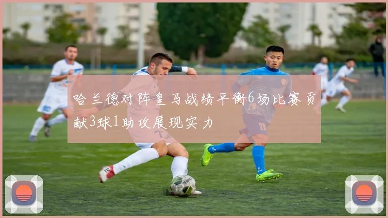 哈兰德对阵皇马战绩平衡6场比赛贡献3球1助攻展现实力