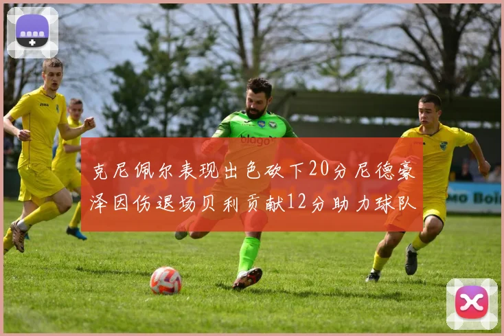 克尼佩尔表现出色砍下20分尼德豪泽因伤退场贝利贡献12分助力球队