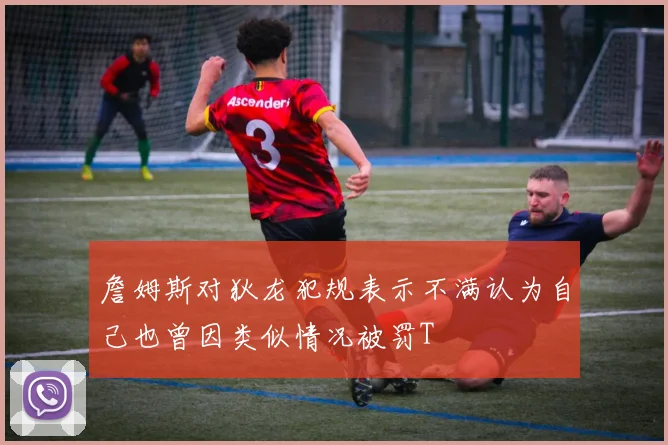 詹姆斯对狄龙犯规表示不满认为自己也曾因类似情况被罚T