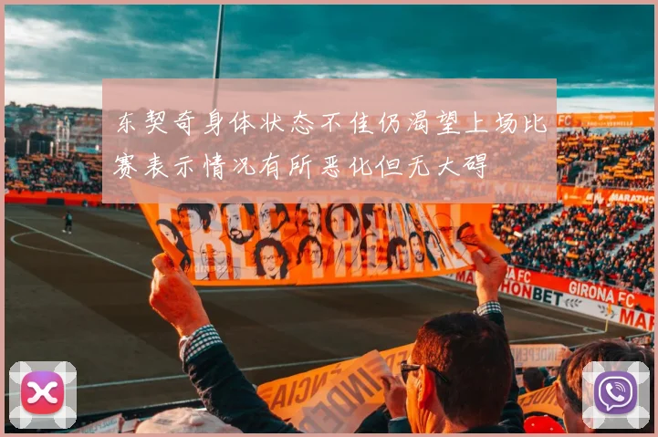 东契奇身体状态不佳仍渴望上场比赛表示情况有所恶化但无大碍