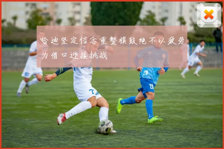 哈迪坚定信念重整旗鼓绝不以疲劳为借口迎接挑战