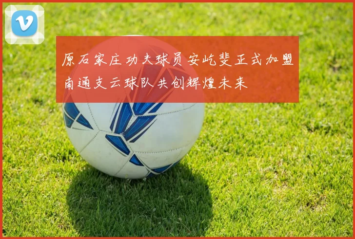 原石家庄功夫球员安屹斐正式加盟南通支云球队共创辉煌未来