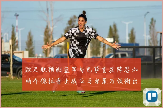 欧足联预测蓝军与巴萨首发阵容加纳乔德拉普出战亚马尔莱万领衔出场