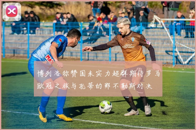 博列洛称赞国米实力超群期待罗马欧冠之旅与孔蒂的那不勒斯对决