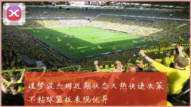 追梦波杰姆近期状态火热快速决策不粘球篮板表现优异