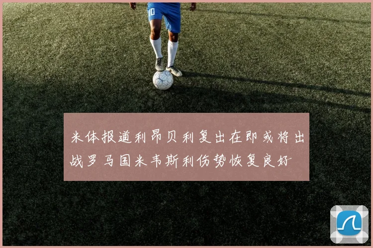 米体报道利昂贝利复出在即或将出战罗马国米韦斯利伤势恢复良好