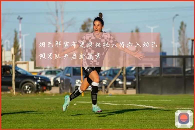 姆巴耶宣布更换经纪人将加入姆巴佩团队开启新篇章