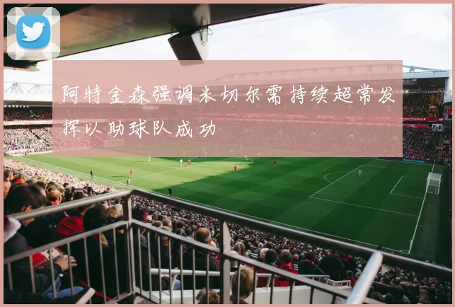 阿特金森强调米切尔需持续超常发挥以助球队成功