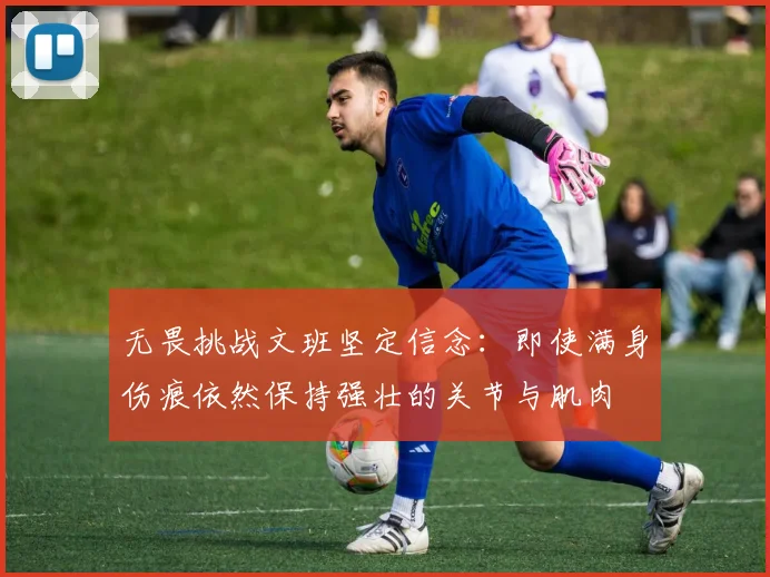 无畏挑战文班坚定信念：即使满身伤痕依然保持强壮的关节与肌肉
