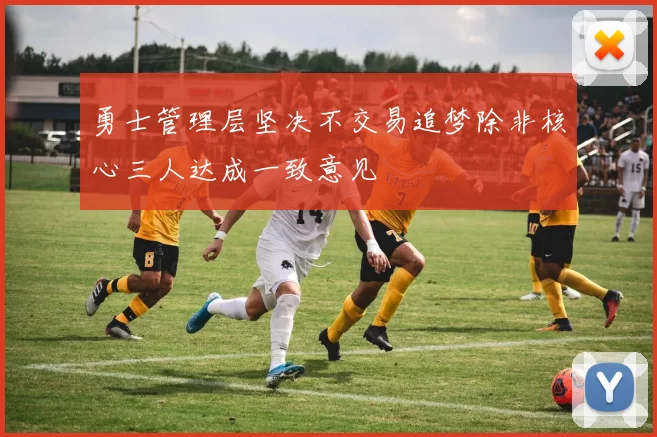 勇士管理层坚决不交易追梦除非核心三人达成一致意见