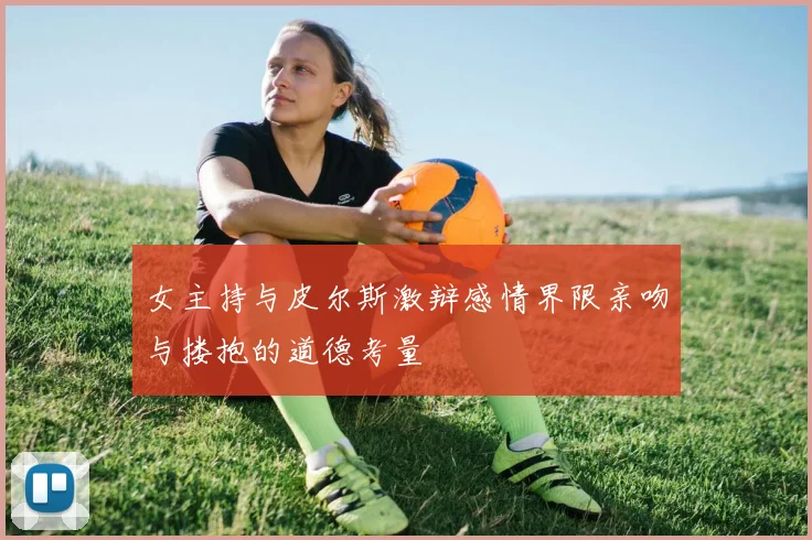 女主持与皮尔斯激辩感情界限亲吻与搂抱的道德考量