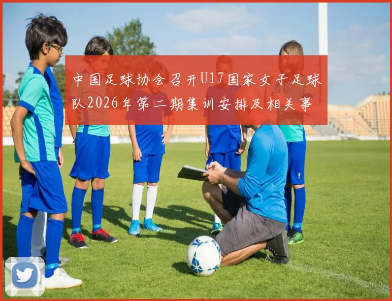 中国足球协会召开U17国家女子足球队2026年第二期集训安排及相关事项通知