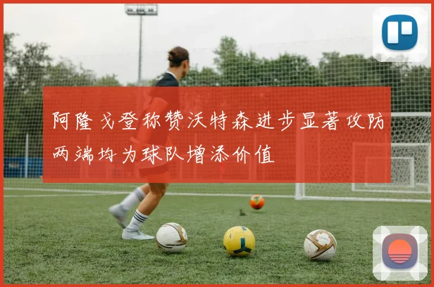 阿隆戈登称赞沃特森进步显著攻防两端均为球队增添价值
