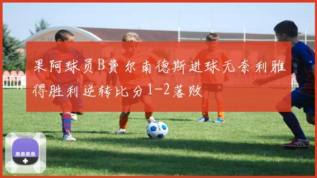 果阿球员B费尔南德斯进球无奈利雅得胜利逆转比分1-2落败