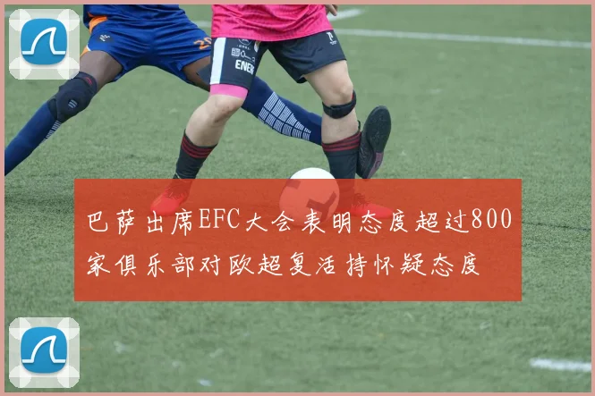 巴萨出席EFC大会表明态度超过800家俱乐部对欧超复活持怀疑态度