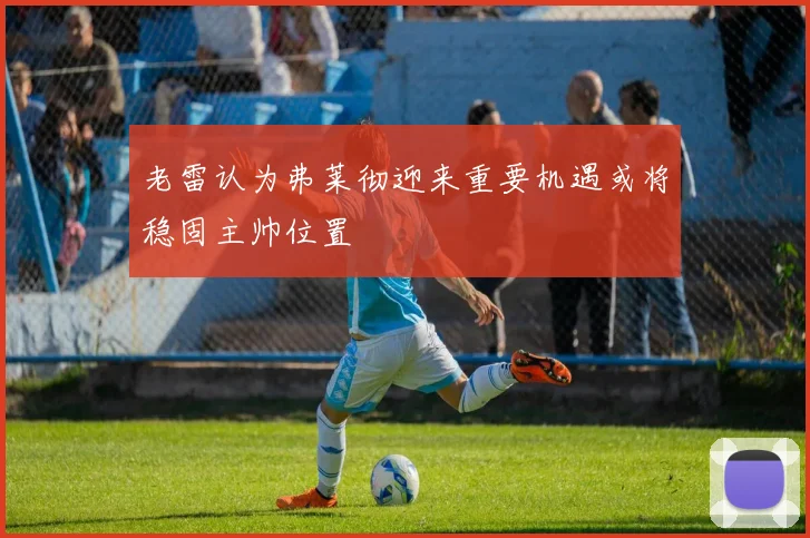 老雷认为弗莱彻迎来重要机遇或将稳固主帅位置