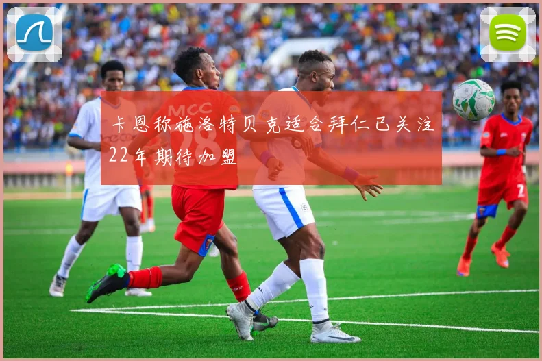 卡恩称施洛特贝克适合拜仁已关注22年期待加盟
