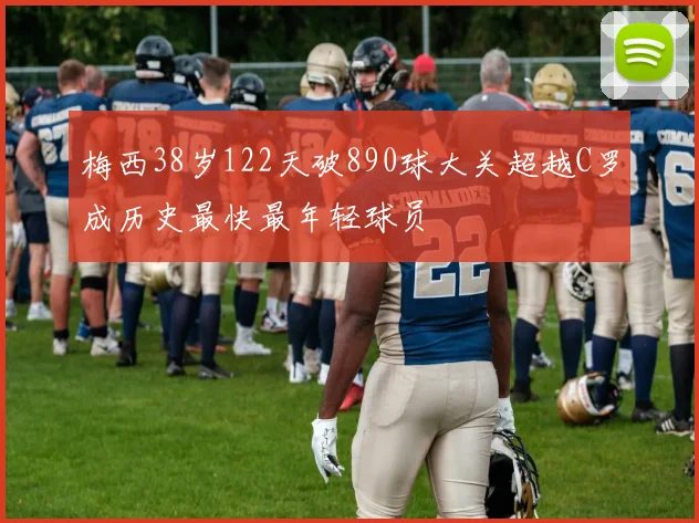 梅西38岁122天破890球大关超越C罗成历史最快最年轻球员