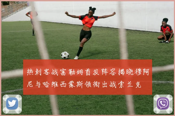 热刺客战富勒姆首发阵容揭晓穆阿尼与哈维西蒙斯领衔出战索兰克