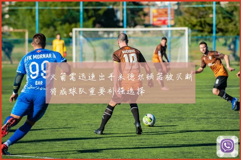 火箭需迅速出手米德尔顿若被买断将成球队重要补强选择