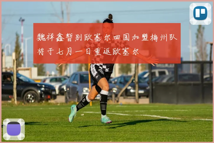 魏祥鑫暂别欧塞尔回国加盟梅州队将于七月一日重返欧塞尔