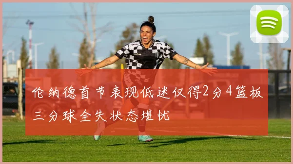 伦纳德首节表现低迷仅得2分4篮板三分球全失状态堪忧