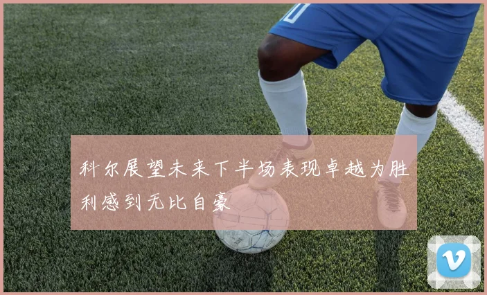 科尔展望未来下半场表现卓越为胜利感到无比自豪