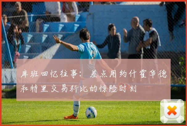 库班回忆往事：差点用约什霍华德和特里交易科比的惊险时刻
