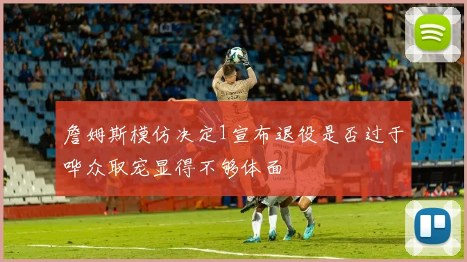 詹姆斯模仿决定1宣布退役是否过于哗众取宠显得不够体面