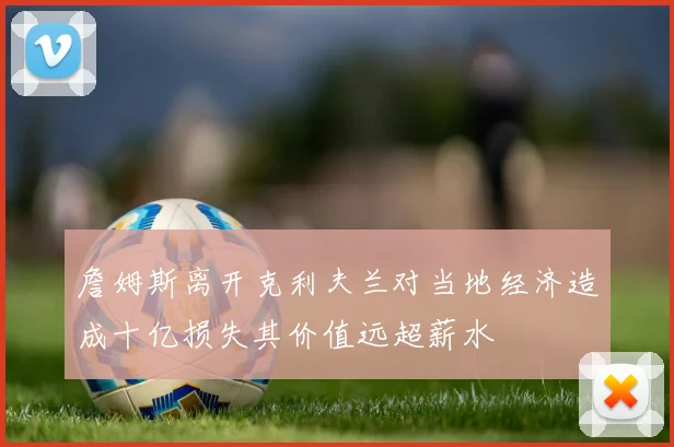 詹姆斯离开克利夫兰对当地经济造成十亿损失其价值远超薪水