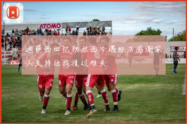 迪萨西回忆切尔西冷遇经历感谢家人支持让我渡过难关