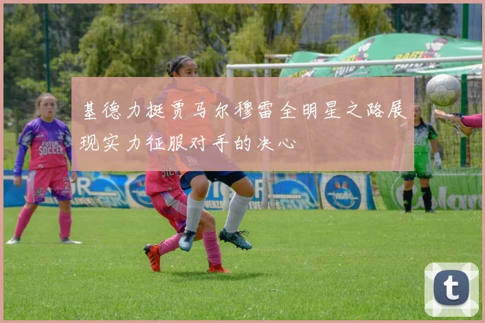 基德力挺贾马尔穆雷全明星之路展现实力征服对手的决心