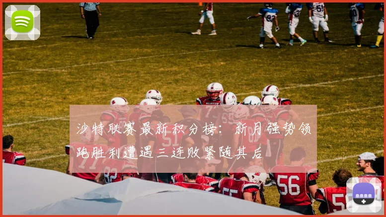 沙特联赛最新积分榜：新月强势领跑胜利遭遇三连败紧随其后