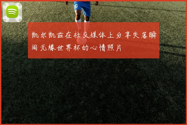 凯尔凯兹在社交媒体上分享失落瞬间无缘世界杯的心情照片