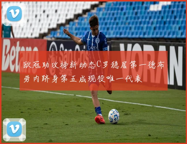 欧冠助攻榜新动态C罗稳居第一德布劳内跻身第五成现役唯一代表