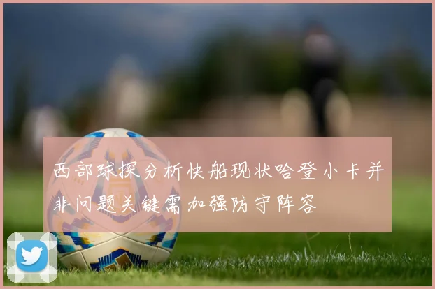 西部球探分析快船现状哈登小卡并非问题关键需加强防守阵容