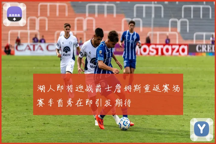 湖人即将迎战爵士詹姆斯重返赛场赛季首秀在即引发期待