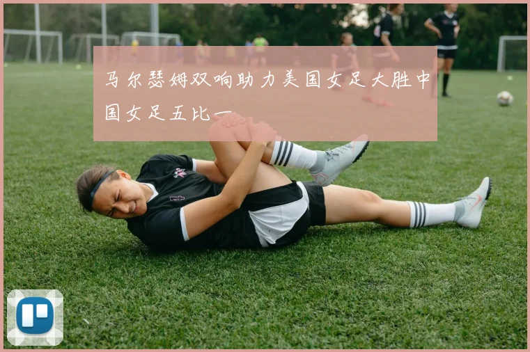 马尔瑟姆双响助力美国女足大胜中国女足五比一
