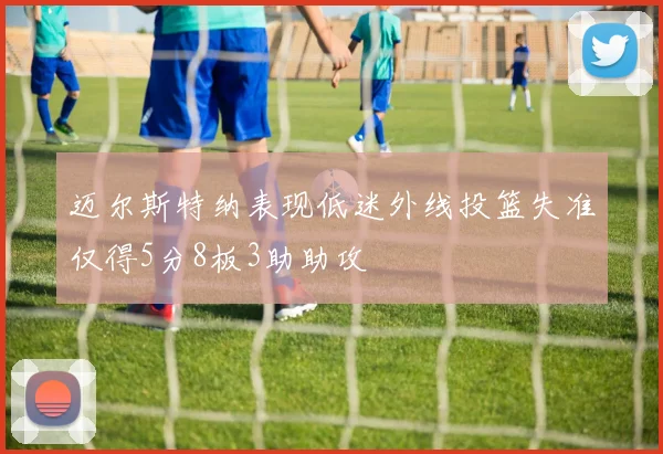 迈尔斯特纳表现低迷外线投篮失准仅得5分8板3助助攻