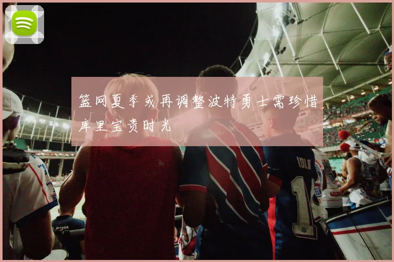篮网夏季或再调整波特勇士需珍惜库里宝贵时光