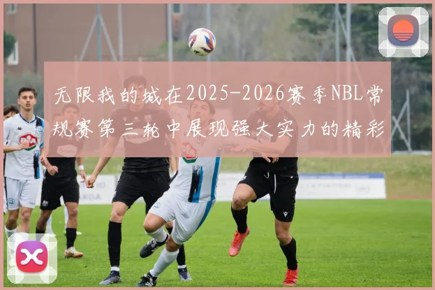 无限我的城在2025-2026赛季NBL常规赛第三轮中展现强大实力的精彩战报