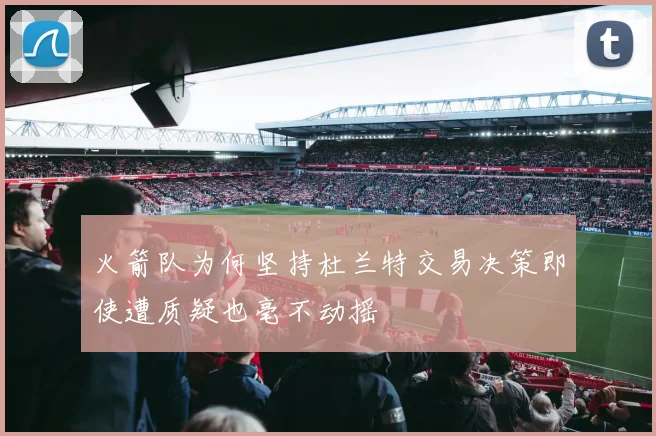 火箭队为何坚持杜兰特交易决策即使遭质疑也毫不动摇
