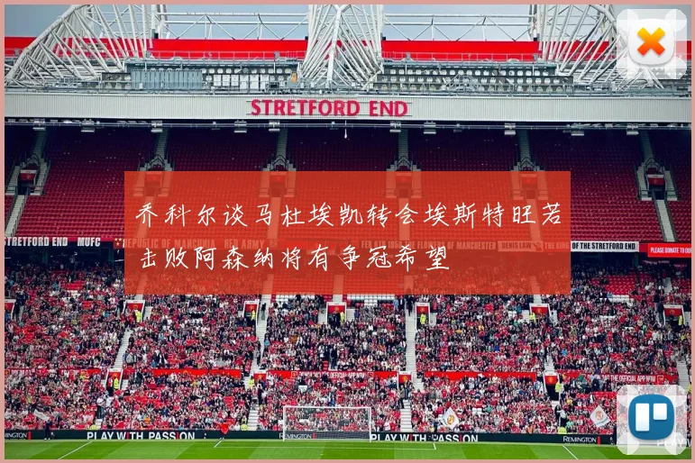 乔科尔谈马杜埃凯转会埃斯特旺若击败阿森纳将有争冠希望