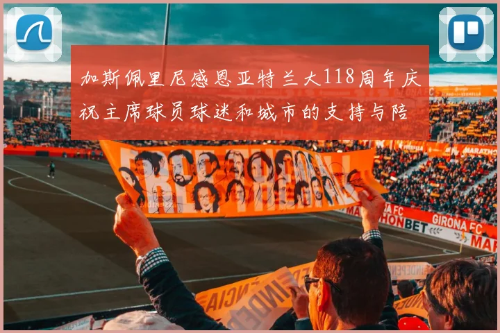 加斯佩里尼感恩亚特兰大118周年庆祝主席球员球迷和城市的支持与陪伴