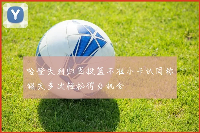 哈登失利归因投篮不准小卡认同称错失多次轻松得分机会