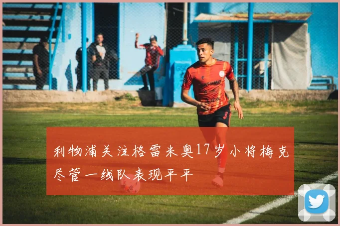 利物浦关注格雷米奥17岁小将梅克尽管一线队表现平平