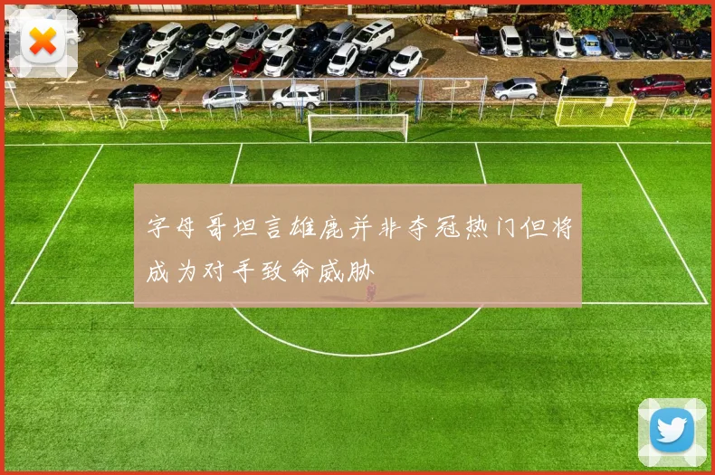 字母哥坦言雄鹿并非夺冠热门但将成为对手致命威胁